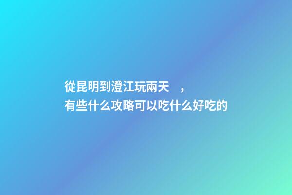 從昆明到澄江玩兩天，有些什么攻略?可以吃什么好吃的?